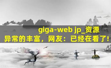 giga-web jp_资源异常的丰富，网友：已经在看了!